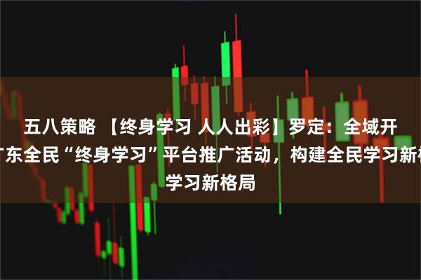 五八策略 【终身学习 人人出彩】罗定：全域开展广东全民“终身学习”平台推广活动，构建全民学习新格局