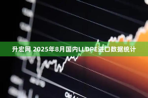 升宏网 2025年8月国内LLDPE进口数据统计