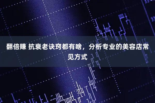 翻倍赚 抗衰老诀窍都有啥，分析专业的美容店常见方式