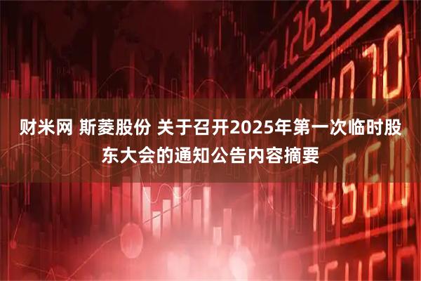 财米网 斯菱股份 关于召开2025年第一次临时股东大会的通知公告内容摘要