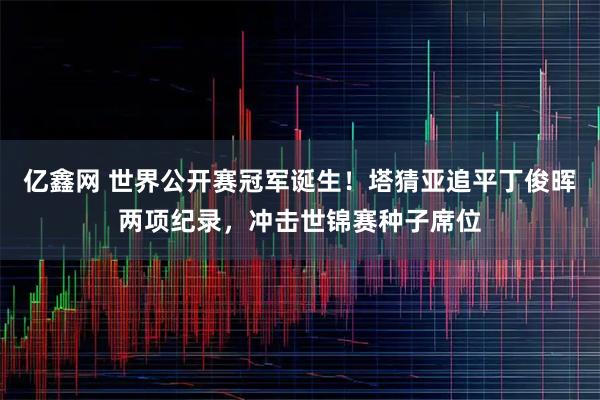 亿鑫网 世界公开赛冠军诞生!塔猜亚追平丁俊晖两项纪录,冲击世锦赛种子席位