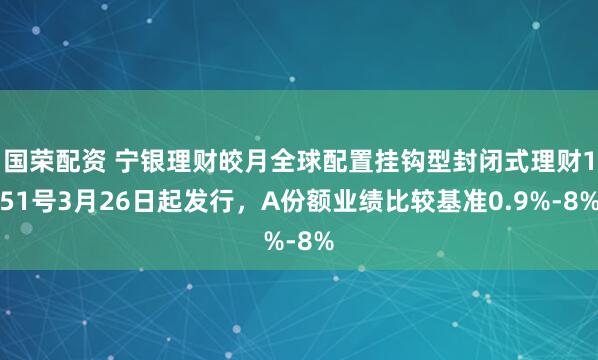 国荣配资 宁银理财皎月全球配置挂钩型封闭式理财151号3月26日起发行,A份额业绩比较基准0.9%-8%
