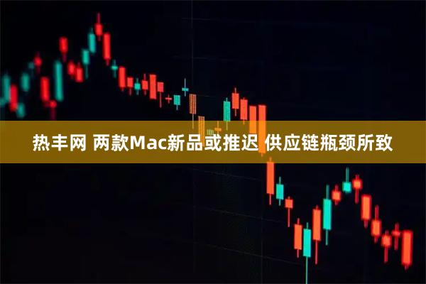 热丰网 两款Mac新品或推迟 供应链瓶颈所致