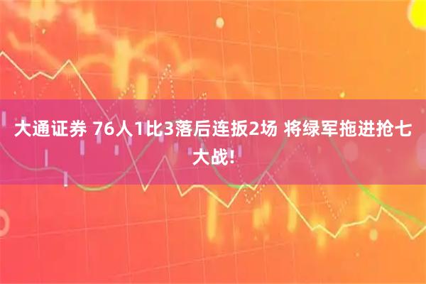 大通证券 76人1比3落后连扳2场 将绿军拖进抢七大战!